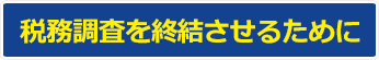 税務調査を終結させるために