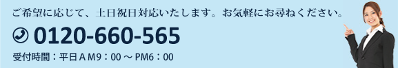 ご希望に応じて、土日祝日対応いたします。お気軽にお尋ねください。TEL:0120-660-565 受付時間：平日AM9:00～PM6:00