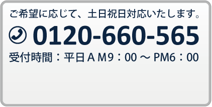 ご希望に応じて、土日祝日対応いたします。TEL:0120-660-565 受付時間：平日AM9:00～PM6:00